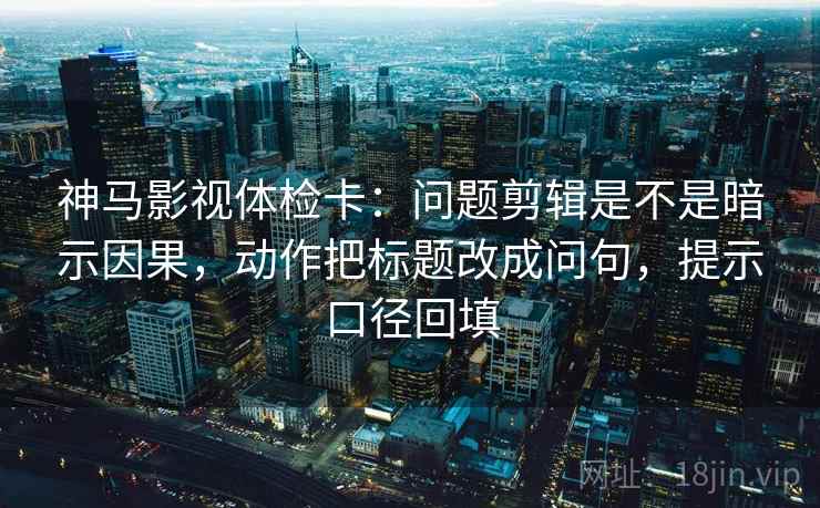 神马影视体检卡:问题剪辑是不是暗示因果,动作把标题改成问句,提示口径回填 神马影视体检卡:问题剪辑是不是暗示因果,动作把标题改成问句,提示口径回填