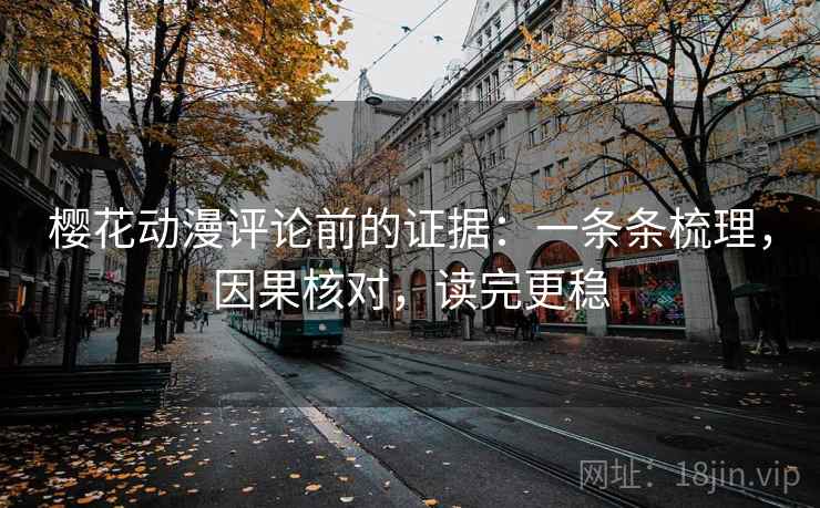 樱花动漫评论前的证据:一条条梳理,因果核对,读完更稳 樱花动漫评论前的证据:一条条梳理,因果核对,读完更稳