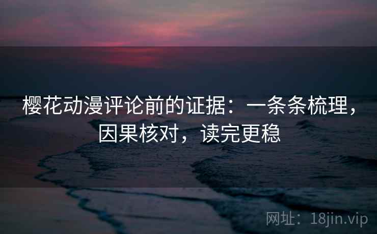 樱花动漫评论前的证据:一条条梳理,因果核对,读完更稳 樱花动漫评论前的证据:一条条梳理,因果核对,读完更稳