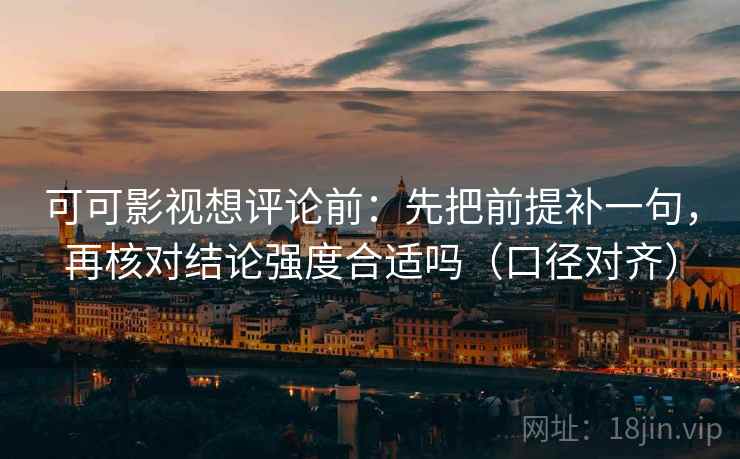 可可影视想评论前:先把前提补一句,再核对结论强度合适吗(口径对齐) 可可影视想评论前:先把前提补一句,再核对结论强度合适吗(口径对齐)