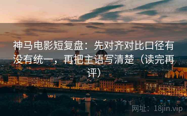 神马电影短复盘:先对齐对比口径有没有统一,再把主语写清楚(读完再评) 神马电影短复盘:先对齐对比口径有没有统一,再把主语写清楚(读完再评)