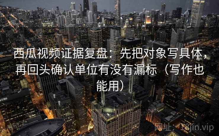 西瓜视频证据复盘:先把对象写具体,再回头确认单位有没有漏标(写作也能用) 西瓜视频证据复盘:先把对象写具体,再回头确认单位有没有漏标(写作也能用)