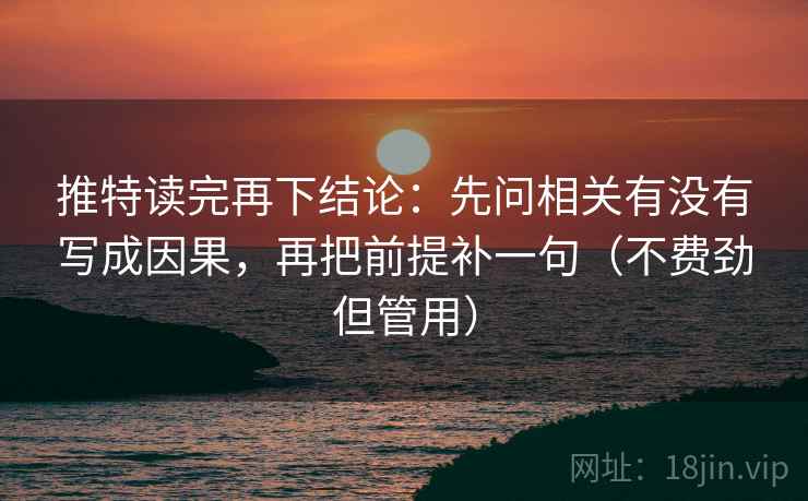 推特读完再下结论：先问相关有没有写成因果，再把前提补一句（不费劲但管用）