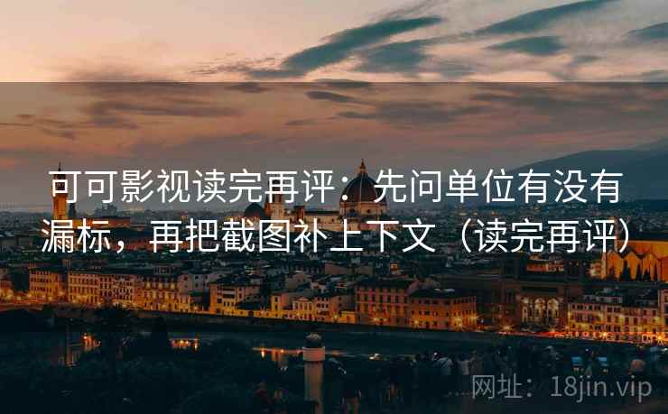 可可影视读完再评:先问单位有没有漏标,再把截图补上下文(读完再评) 可可影视读完再评:先问单位有没有漏标,再把截图补上下文(读完再评)