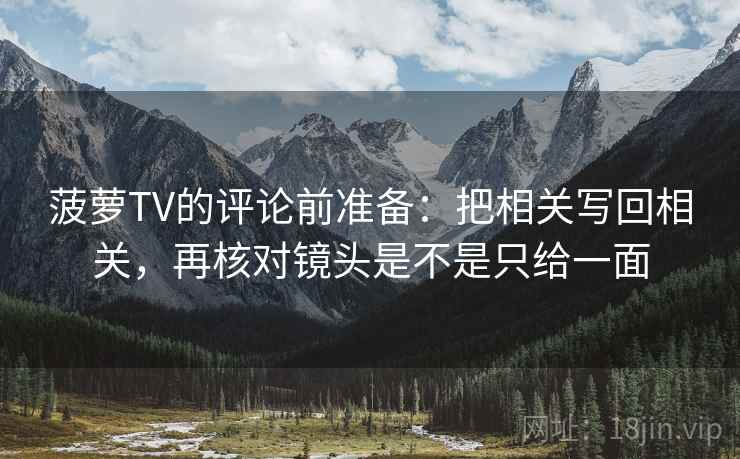 菠萝TV的评论前准备：把相关写回相关，再核对镜头是不是只给一面