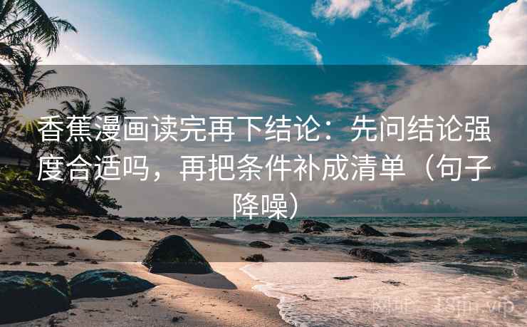 香蕉漫画读完再下结论:先问结论强度合适吗,再把条件补成清单(句子降噪) 香蕉漫画读完再下结论:先问结论强度合适吗,再把条件补成清单(句子降噪)