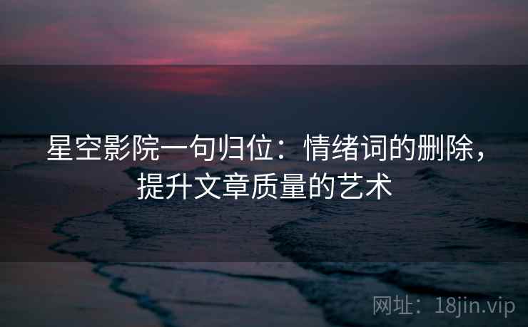 星空影院一句归位:情绪词的删除,提升文章质量的艺术 星空影院一句归位:情绪词的删除,提升文章质量的艺术
