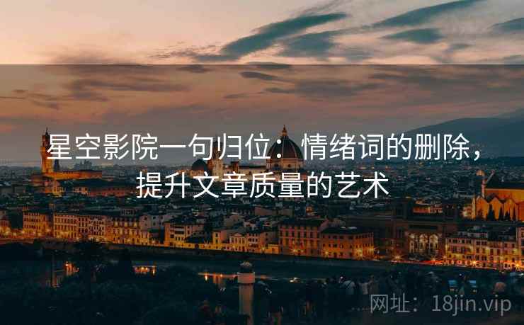 星空影院一句归位:情绪词的删除,提升文章质量的艺术 星空影院一句归位:情绪词的删除,提升文章质量的艺术