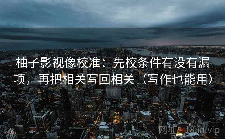 柚子影视像校准:先校条件有没有漏项,再把相关写回相关(写作也能用) 柚子影视像校准:先校条件有没有漏项,再把相关写回相关(写作也能用)