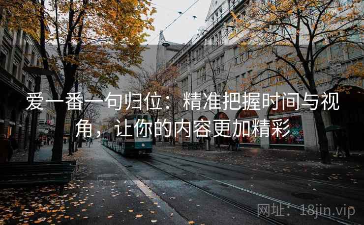 爱一番一句归位:精准把握时间与视角,让你的内容更加精彩 爱一番一句归位:精准把握时间与视角,让你的内容更加精彩