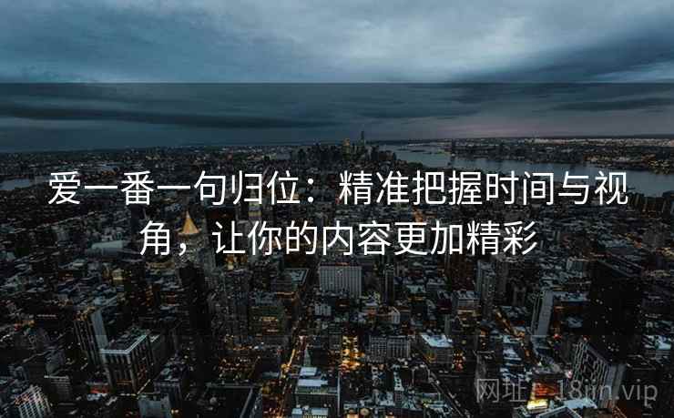 爱一番一句归位:精准把握时间与视角,让你的内容更加精彩 爱一番一句归位:精准把握时间与视角,让你的内容更加精彩
