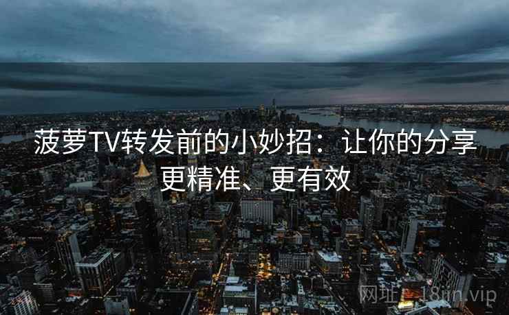 菠萝TV转发前的小妙招:让你的分享更精准、更有效 菠萝TV转发前的小妙招:让你的分享更精准、更有效