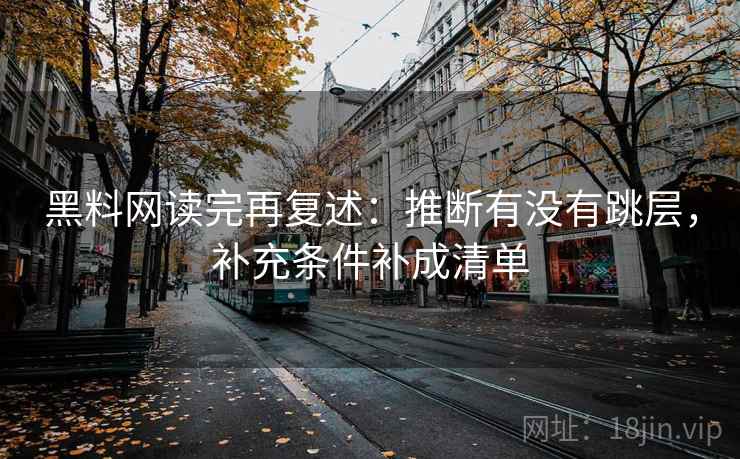 黑料网读完再复述：推断有没有跳层，补充条件补成清单