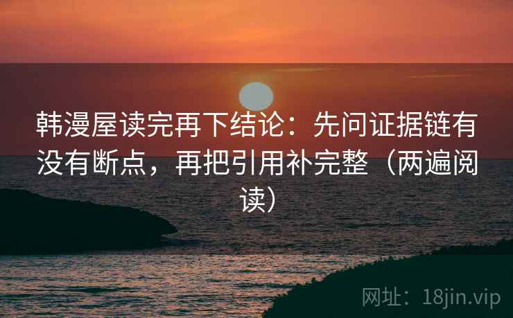 韩漫屋读完再下结论:先问证据链有没有断点,再把引用补完整(两遍阅读) 韩漫屋读完再下结论:先问证据链有没有断点,再把引用补完整(两遍阅读)