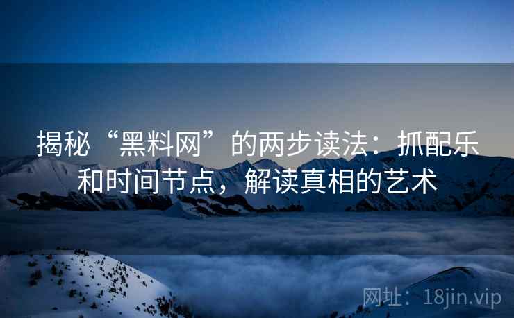 揭秘“黑料网”的两步读法:抓配乐和时间节点,解读真相的艺术 揭秘“黑料网”的两步读法:抓配乐和时间节点,解读真相的艺术