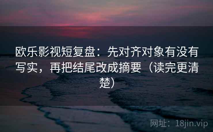 欧乐影视短复盘:先对齐对象有没有写实,再把结尾改成摘要(读完更清楚) 欧乐影视短复盘:先对齐对象有没有写实,再把结尾改成摘要(读完更清楚)