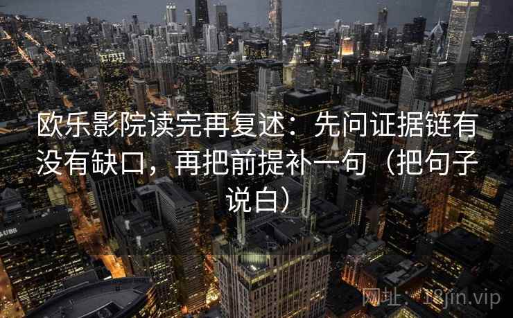 欧乐影院读完再复述:先问证据链有没有缺口,再把前提补一句(把句子说白) 欧乐影院读完再复述:先问证据链有没有缺口,再把前提补一句(把句子说白)
