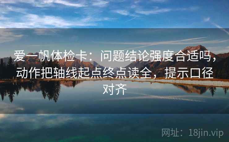 爱一帆体检卡:问题结论强度合适吗,动作把轴线起点终点读全,提示口径对齐 爱一帆体检卡:问题结论强度合适吗,动作把轴线起点终点读全,提示口径对齐