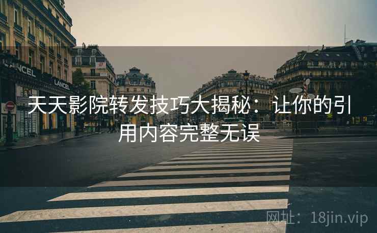 天天影院转发技巧大揭秘:让你的引用内容完整无误 天天影院转发技巧大揭秘:让你的引用内容完整无误