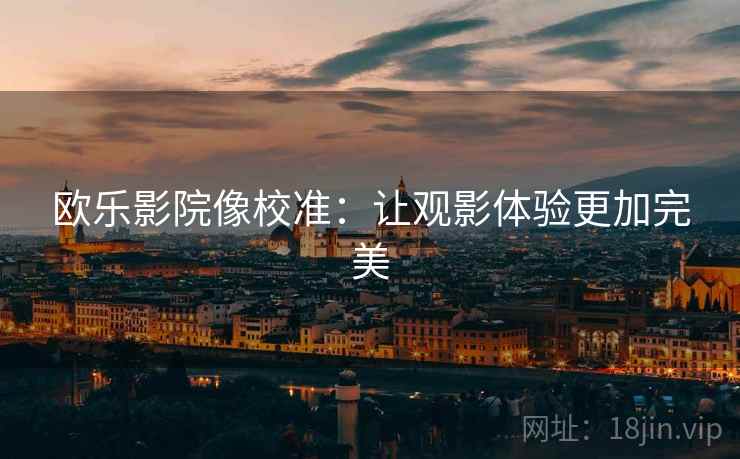 欧乐影院像校准:让观影体验更加完美 欧乐影院像校准:让观影体验更加完美