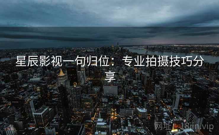 星辰影视一句归位:专业拍摄技巧分享 星辰影视一句归位:专业拍摄技巧分享