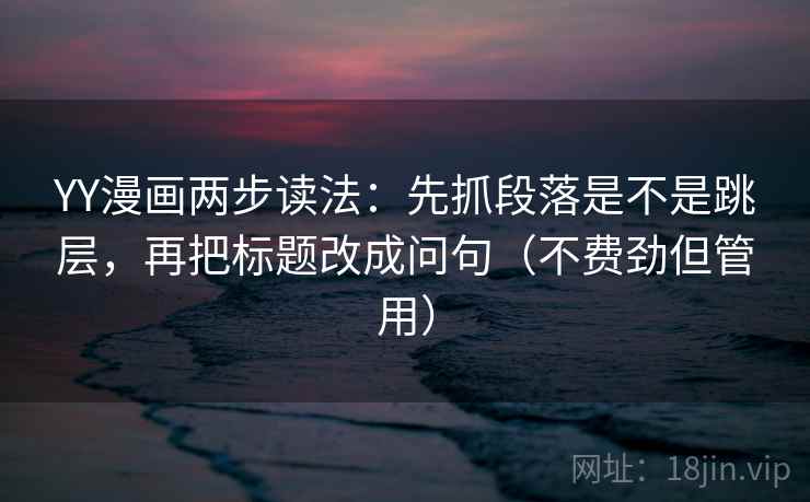 YY漫画两步读法:先抓段落是不是跳层,再把标题改成问句(不费劲但管用) YY漫画两步读法:先抓段落是不是跳层,再把标题改成问句(不费劲但管用)
