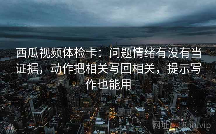 西瓜视频体检卡:问题情绪有没有当证据,动作把相关写回相关,提示写作也能用 西瓜视频体检卡:问题情绪有没有当证据,动作把相关写回相关,提示写作也能用