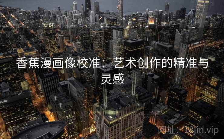 香蕉漫画像校准:艺术创作的精准与灵感 香蕉漫画像校准:艺术创作的精准与灵感