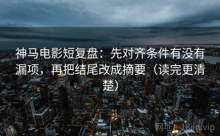 神马电影短复盘:先对齐条件有没有漏项,再把结尾改成摘要(读完更清楚) 神马电影短复盘:先对齐条件有没有漏项,再把结尾改成摘要(读完更清楚)