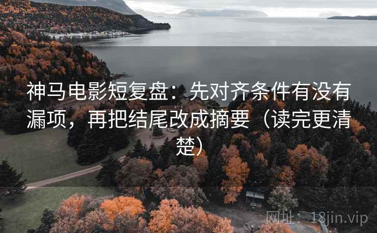 神马电影短复盘:先对齐条件有没有漏项,再把结尾改成摘要(读完更清楚) 神马电影短复盘:先对齐条件有没有漏项,再把结尾改成摘要(读完更清楚)