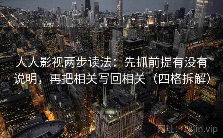 人人影视两步读法:先抓前提有没有说明,再把相关写回相关(四格拆解) 人人影视两步读法:先抓前提有没有说明,再把相关写回相关(四格拆解)