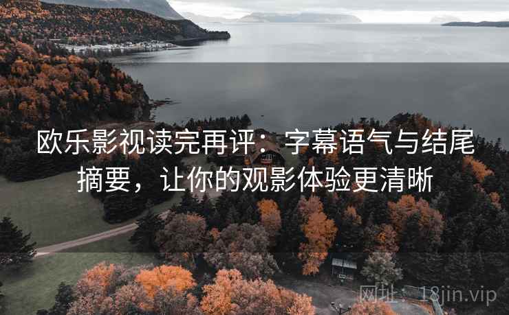 欧乐影视读完再评:字幕语气与结尾摘要,让你的观影体验更清晰 欧乐影视读完再评:字幕语气与结尾摘要,让你的观影体验更清晰