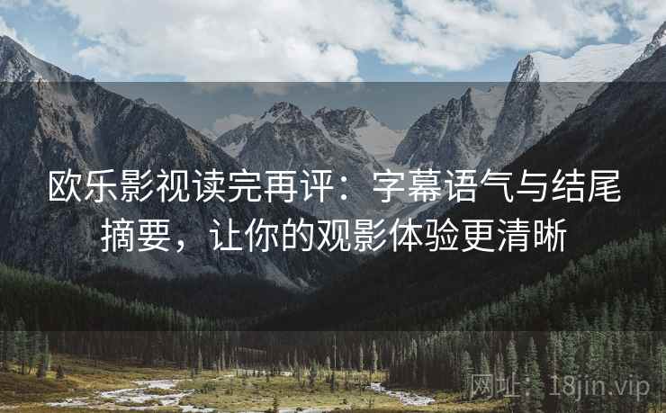 欧乐影视读完再评:字幕语气与结尾摘要,让你的观影体验更清晰 欧乐影视读完再评:字幕语气与结尾摘要,让你的观影体验更清晰