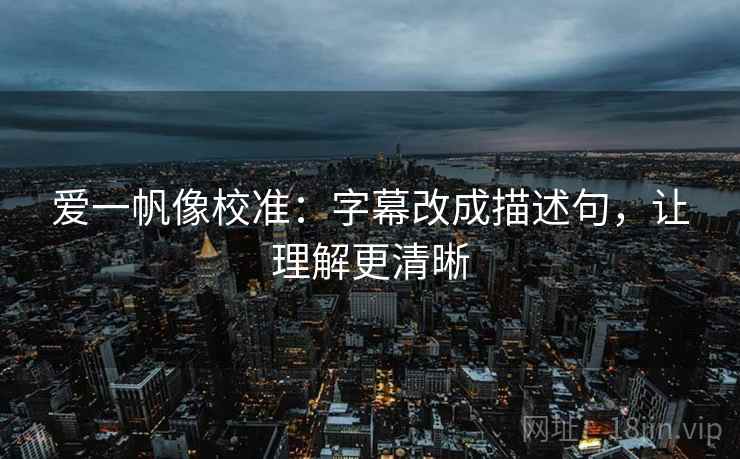 爱一帆像校准:字幕改成描述句,让理解更清晰 爱一帆像校准:字幕改成描述句,让理解更清晰