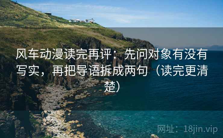 风车动漫读完再评:先问对象有没有写实,再把导语拆成两句(读完更清楚) 风车动漫读完再评:先问对象有没有写实,再把导语拆成两句(读完更清楚)