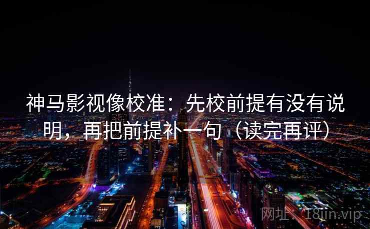 神马影视像校准:先校前提有没有说明,再把前提补一句(读完再评) 神马影视像校准:先校前提有没有说明,再把前提补一句(读完再评)