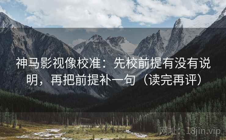 神马影视像校准:先校前提有没有说明,再把前提补一句(读完再评) 神马影视像校准:先校前提有没有说明,再把前提补一句(读完再评)