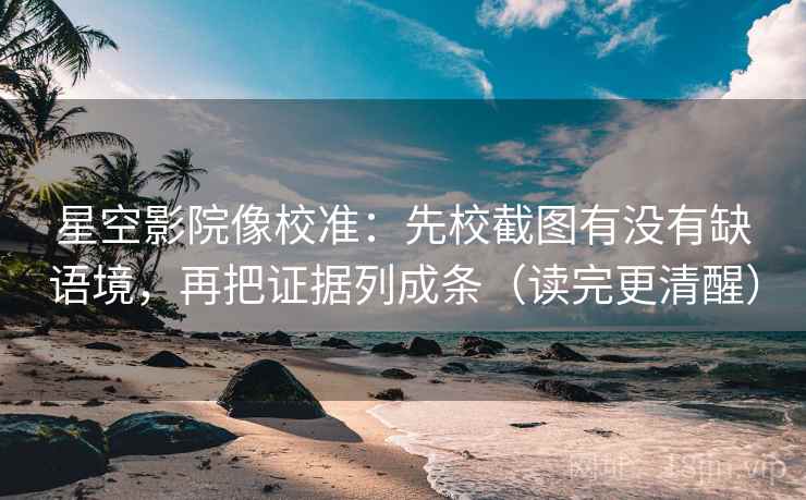 星空影院像校准:先校截图有没有缺语境,再把证据列成条(读完更清醒) 星空影院像校准:先校截图有没有缺语境,再把证据列成条(读完更清醒)