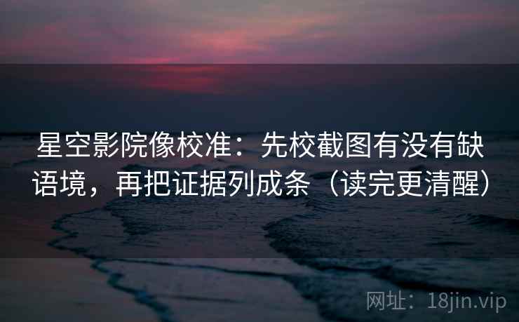 星空影院像校准:先校截图有没有缺语境,再把证据列成条(读完更清醒) 星空影院像校准:先校截图有没有缺语境,再把证据列成条(读完更清醒)