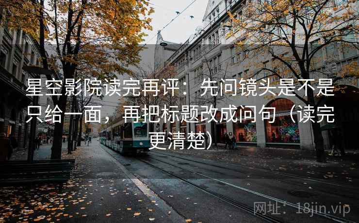 星空影院读完再评:先问镜头是不是只给一面,再把标题改成问句(读完更清楚) 星空影院读完再评:先问镜头是不是只给一面,再把标题改成问句(读完更清楚)
