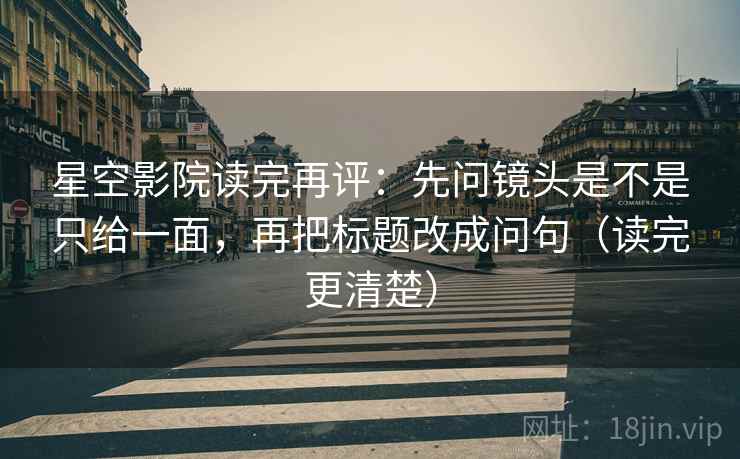 星空影院读完再评:先问镜头是不是只给一面,再把标题改成问句(读完更清楚) 星空影院读完再评:先问镜头是不是只给一面,再把标题改成问句(读完更清楚)