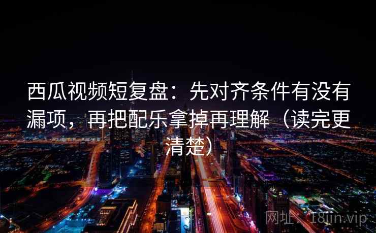 西瓜视频短复盘:先对齐条件有没有漏项,再把配乐拿掉再理解(读完更清楚) 西瓜视频短复盘:先对齐条件有没有漏项,再把配乐拿掉再理解(读完更清楚)