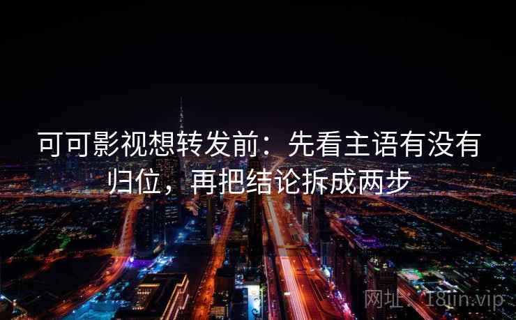可可影视想转发前:先看主语有没有归位,再把结论拆成两步 可可影视想转发前:先看主语有没有归位,再把结论拆成两步