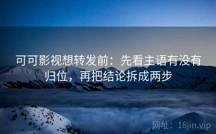 可可影视想转发前:先看主语有没有归位,再把结论拆成两步 可可影视想转发前:先看主语有没有归位,再把结论拆成两步