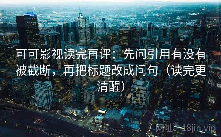 可可影视读完再评:先问引用有没有被截断,再把标题改成问句(读完更清醒) 可可影视读完再评:先问引用有没有被截断,再把标题改成问句(读完更清醒)
