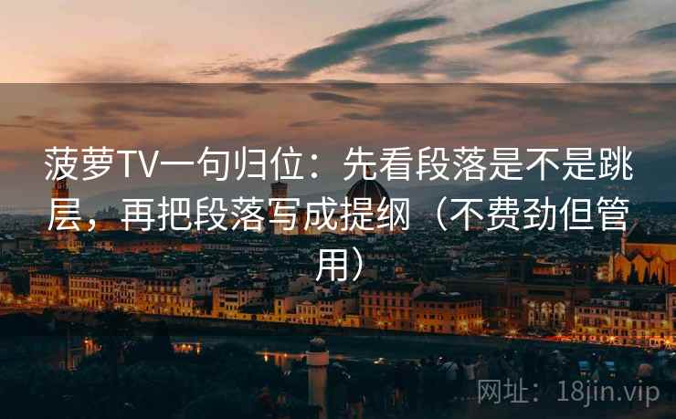 菠萝TV一句归位:先看段落是不是跳层,再把段落写成提纲(不费劲但管用) 菠萝TV一句归位:先看段落是不是跳层,再把段落写成提纲(不费劲但管用)