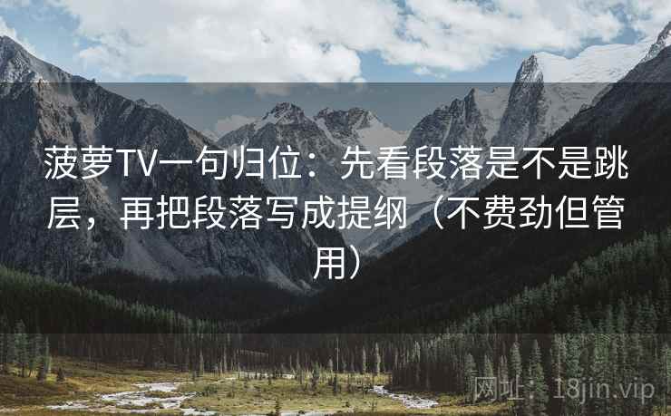 菠萝TV一句归位:先看段落是不是跳层,再把段落写成提纲(不费劲但管用) 菠萝TV一句归位:先看段落是不是跳层,再把段落写成提纲(不费劲但管用)