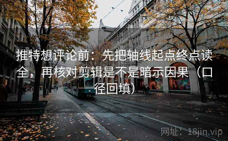 推特想评论前:先把轴线起点终点读全,再核对剪辑是不是暗示因果(口径回填) 推特想评论前:先把轴线起点终点读全,再核对剪辑是不是暗示因果(口径回填)