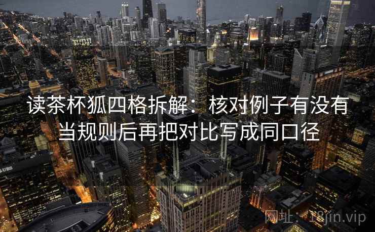 读茶杯狐四格拆解:核对例子有没有当规则后再把对比写成同口径 读茶杯狐四格拆解:核对例子有没有当规则后再把对比写成同口径