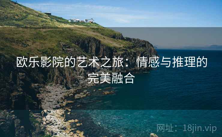 欧乐影院的艺术之旅:情感与推理的完美融合 欧乐影院的艺术之旅:情感与推理的完美融合